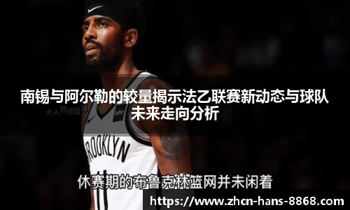 南锡与阿尔勒的较量揭示法乙联赛新动态与球队未来走向分析