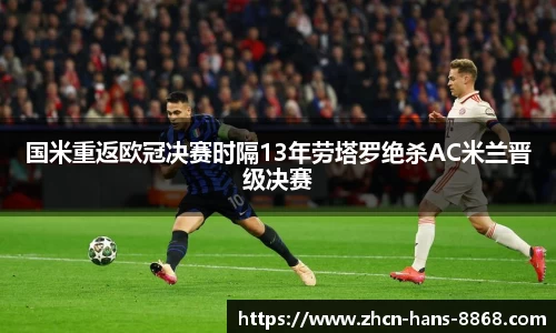 国米重返欧冠决赛时隔13年劳塔罗绝杀AC米兰晋级决赛