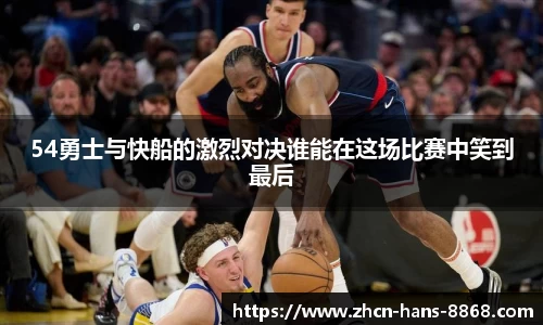 54勇士与快船的激烈对决谁能在这场比赛中笑到最后