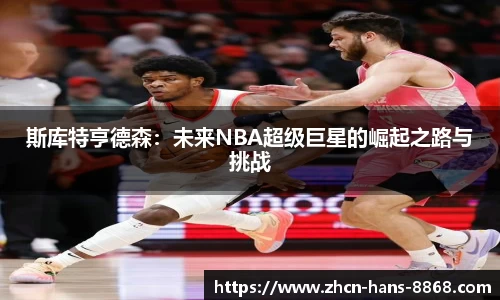 斯库特亨德森：未来NBA超级巨星的崛起之路与挑战