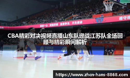 CBA精彩对决视频直播山东队迎战江苏队全场回顾与精彩瞬间解析