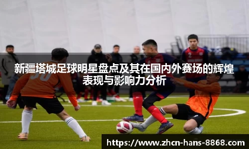 新疆塔城足球明星盘点及其在国内外赛场的辉煌表现与影响力分析