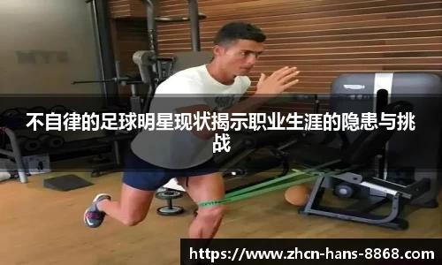 不自律的足球明星现状揭示职业生涯的隐患与挑战