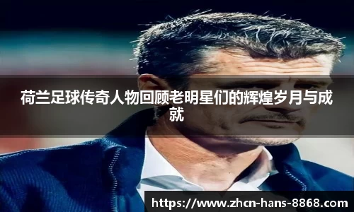 荷兰足球传奇人物回顾老明星们的辉煌岁月与成就